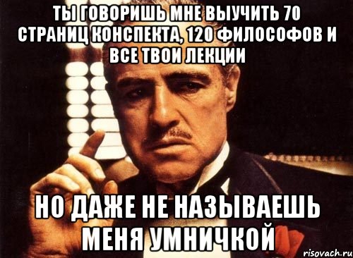 ты говоришь мне выучить 70 страниц конспекта, 120 философов и все твои лекции но даже не называешь меня умничкой, Мем крестный отец