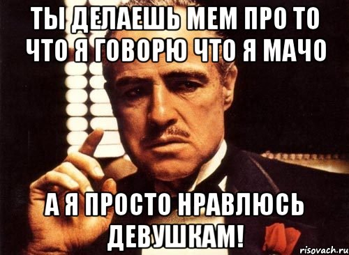 ты делаешь мем про то что я говорю что я мачо а я просто нравлюсь девушкам!, Мем крестный отец