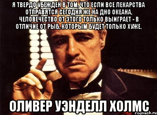 я твердо убежден в том, что если все лекарства отправятся сегодня же на дно океана, человечество от этого только выиграет - в отличие от рыб, которым будет только хуже. оливер уэнделл холмс, Мем крестный отец