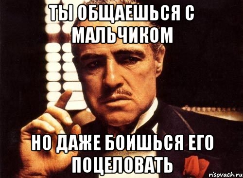 ты общаешься с мальчиком но даже боишься его поцеловать, Мем крестный отец