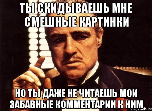 ты скидываешь мне смешные картинки но ты даже не читаешь мои забавные комментарии к ним, Мем крестный отец