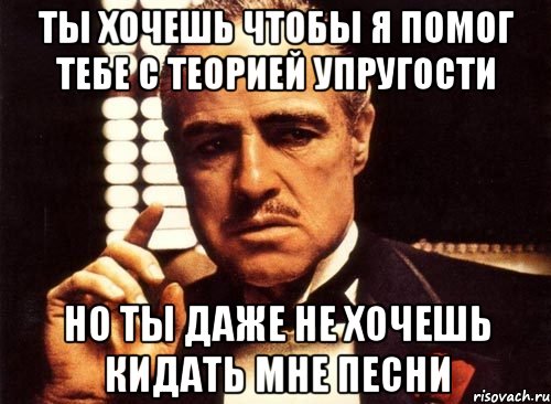 ты хочешь чтобы я помог тебе с теорией упругости но ты даже не хочешь кидать мне песни, Мем крестный отец