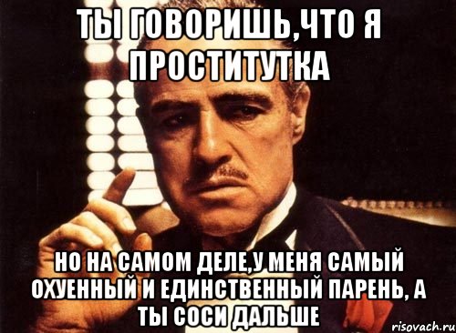 ты говоришь,что я проститутка но на самом деле,у меня самый охуенный и единственный парень, а ты соси дальше, Мем крестный отец