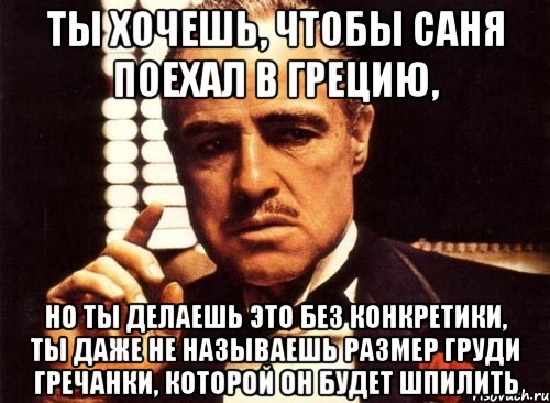 ты хочешь, чтобы саня поехал в грецию, но ты делаешь это без конкретики, ты даже не называешь размер груди гречанки, которой он будет шпилить, Мем крестный отец