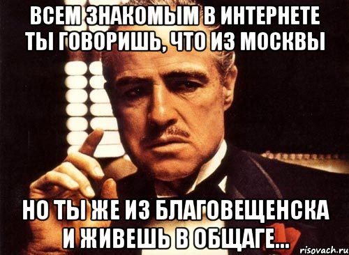 всем знакомым в интернете ты говоришь, что из москвы но ты же из благовещенска и живешь в общаге..., Мем крестный отец