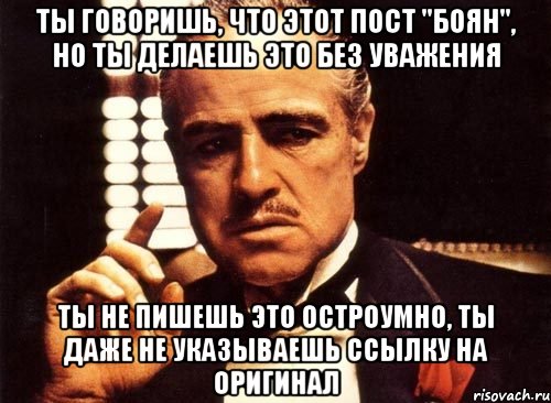 ты говоришь, что этот пост "боян", но ты делаешь это без уважения ты не пишешь это остроумно, ты даже не указываешь ссылку на оригинал, Мем крестный отец