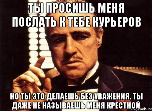 ты просишь меня послать к тебе курьеров но ты это делаешь без уважения. ты даже не называешь меня крестной, Мем крестный отец