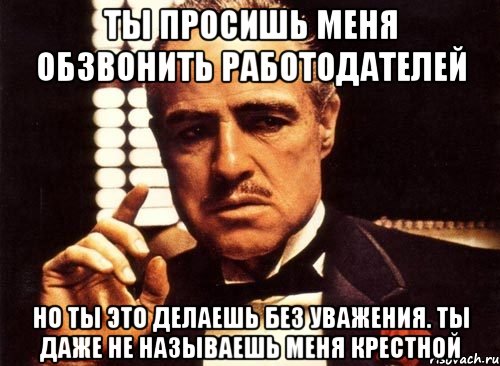 ты просишь меня обзвонить работодателей но ты это делаешь без уважения. ты даже не называешь меня крестной, Мем крестный отец