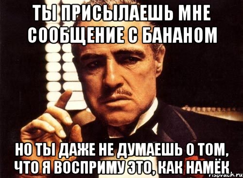 ты присылаешь мне сообщение с бананом но ты даже не думаешь о том, что я восприму это, как намёк, Мем крестный отец