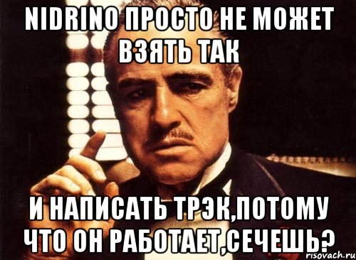 nidrino просто не может взять так и написать трэк,потому что он работает,сечешь?, Мем крестный отец