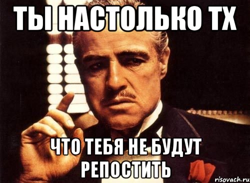 ты настолько тх что тебя не будут репостить, Мем крестный отец