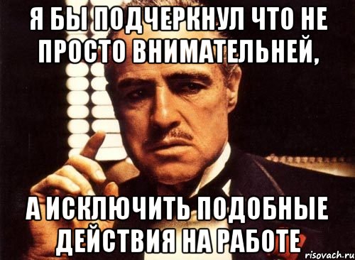 я бы подчеркнул что не просто внимательней, а исключить подобные действия на работе, Мем крестный отец