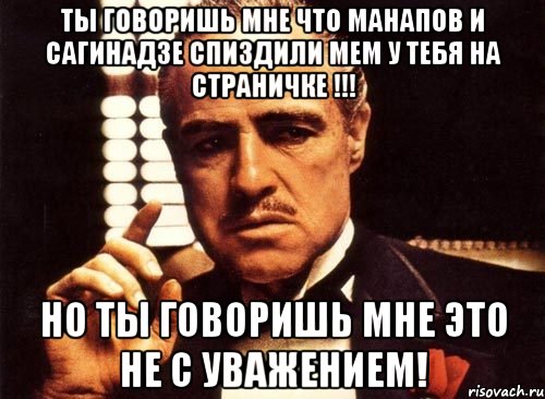 ты говоришь мне что манапов и сагинадзе спиздили мем у тебя на страничке !!! но ты говоришь мне это не с уважением!, Мем крестный отец