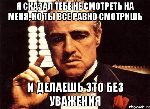 я сказал тебе не смотреть на меня, но ты все равно смотришь и делаешь это без уважения, Мем крестный отец