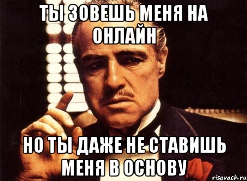 ты зовешь меня на онлайн но ты даже не ставишь меня в основу, Мем крестный отец