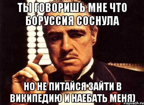 ты говоришь мне что боруссия соснула но не питайся зайти в википедию и наебать меня), Мем крестный отец