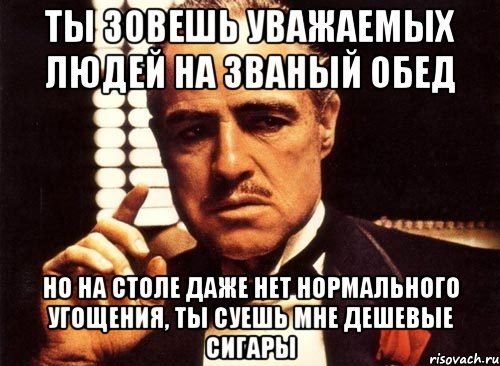 ты зовешь уважаемых людей на званый обед но на столе даже нет нормального угощения, ты суешь мне дешевые сигары, Мем крестный отец