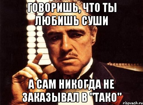 говоришь, что ты любишь суши а сам никогда не заказывал в "тако", Мем крестный отец