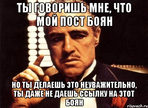 ты говоришь мне, что мой пост боян но ты делаешь это неуважительно, ты даже не даешь ссылку на этот боян, Мем крестный отец