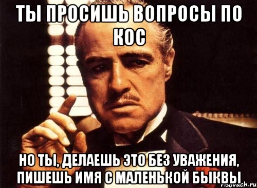 ты просишь вопросы по кос но ты, делаешь это без уважения, пишешь имя с маленькой быквы, Мем крестный отец