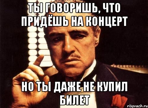 ты говоришь, что придёшь на концерт но ты даже не купил билет, Мем крестный отец