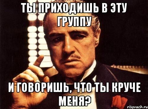 ты приходишь в эту группу и говоришь, что ты круче меня?, Мем крестный отец