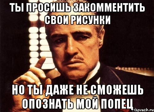 ты просишь закомментить свои рисунки но ты даже не сможешь опознать мой попец, Мем крестный отец