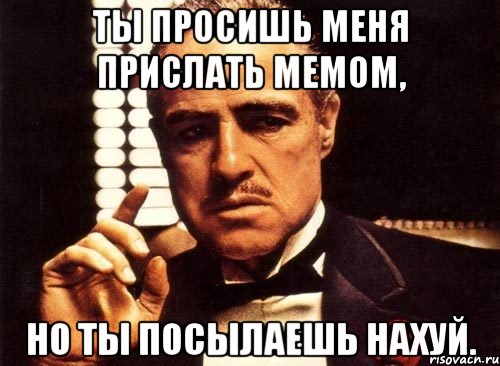 ты просишь меня прислать мемом, но ты посылаешь нахуй., Мем крестный отец