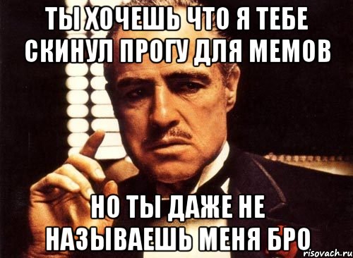 ты хочешь что я тебе скинул прогу для мемов но ты даже не называешь меня бро, Мем крестный отец