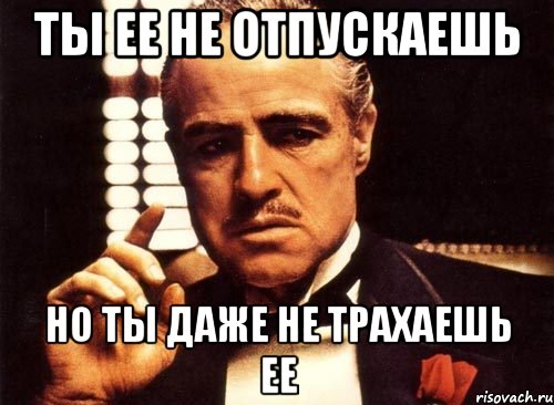 ты ее не отпускаешь но ты даже не трахаешь ее, Мем крестный отец