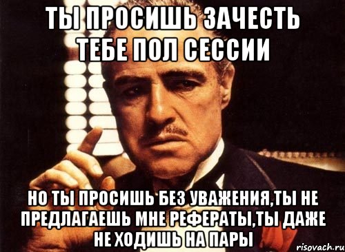 ты просишь зачесть тебе пол сессии но ты просишь без уважения,ты не предлагаешь мне рефераты,ты даже не ходишь на пары, Мем крестный отец