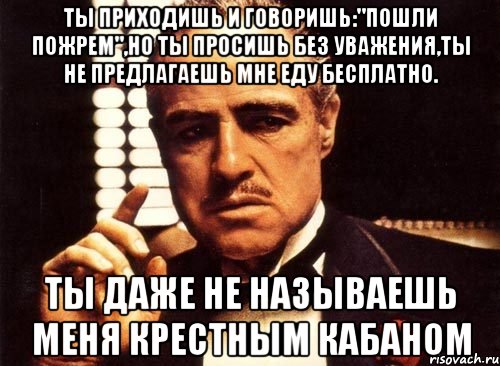 ты приходишь и говоришь:"пошли пожрем",но ты просишь без уважения,ты не предлагаешь мне еду бесплатно. ты даже не называешь меня крестным кабаном, Мем крестный отец