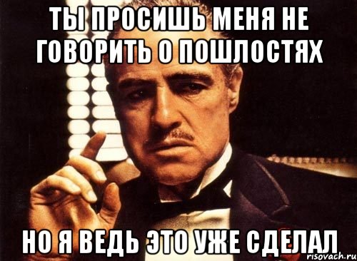 ты просишь меня не говорить о пошлостях но я ведь это уже сделал, Мем крестный отец