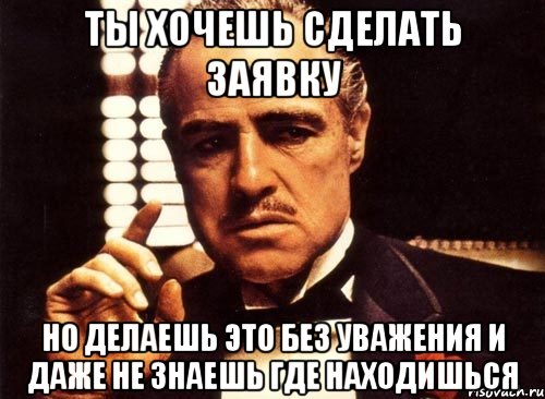 ты хочешь сделать заявку но делаешь это без уважения и даже не знаешь где находишься, Мем крестный отец