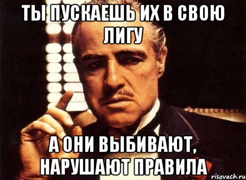 ты пускаешь их в свою лигу а они выбивают, нарушают правила, Мем крестный отец