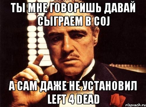 ты мне говоришь давай сыграем в coj а сам даже не установил left 4 dead, Мем крестный отец