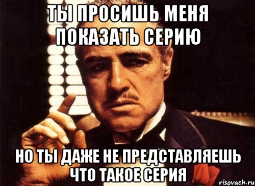 ты просишь меня показать серию но ты даже не представляешь что такое серия, Мем крестный отец