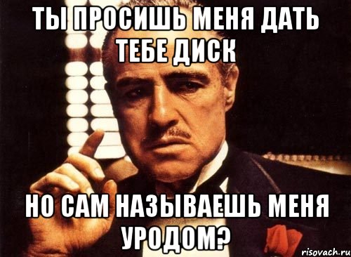 ты просишь меня дать тебе диск но сам называешь меня уродом?, Мем крестный отец