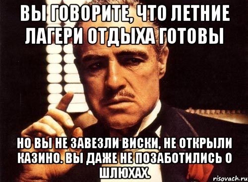 вы говорите, что летние лагери отдыха готовы но вы не завезли виски, не открыли казино. вы даже не позаботились о шлюхах., Мем крестный отец