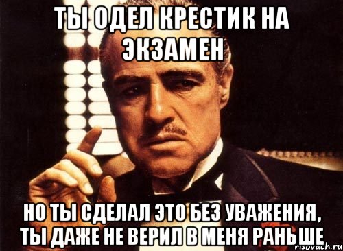 ты одел крестик на экзамен но ты сделал это без уважения, ты даже не верил в меня раньше, Мем крестный отец