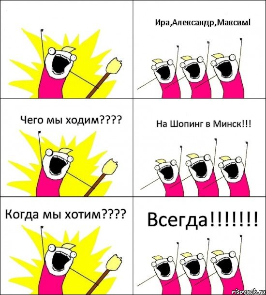  Ира,Александр,Максим! Чего мы ходим??? На Шопинг в Минск!!! Когда мы хотим??? Всегда!!!