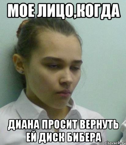 мое лицо,когда диана просит вернуть ей диск бибера, Мем лда