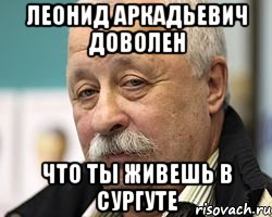 леонид аркадьевич доволен что ты живешь в сургуте, Мем Леонид Аркадьевич доволен