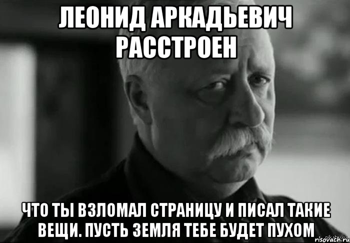 леонид аркадьевич расстроен что ты взломал страницу и писал такие вещи. пусть земля тебе будет пухом, Мем Не расстраивай Леонида Аркадьевича