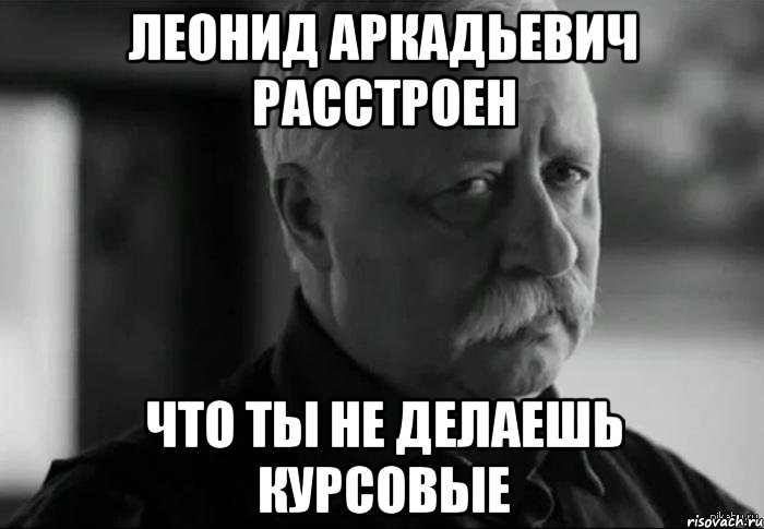 леонид аркадьевич расстроен что ты не делаешь курсовые, Мем Не расстраивай Леонида Аркадьевича