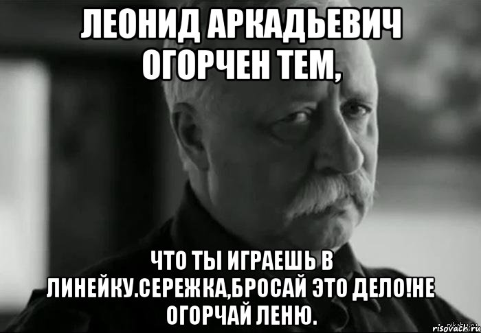 леонид аркадьевич огорчен тем, что ты играешь в линейку.сережка,бросай это дело!не огорчай леню., Мем Не расстраивай Леонида Аркадьевича