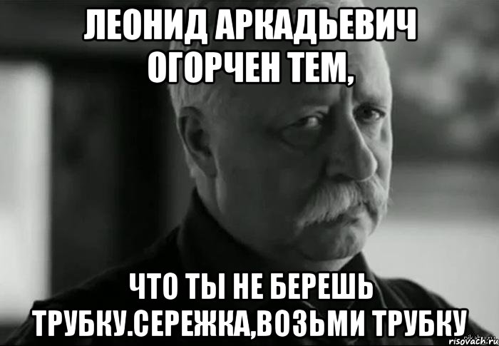 леонид аркадьевич огорчен тем, что ты не берешь трубку.сережка,возьми трубку, Мем Не расстраивай Леонида Аркадьевича