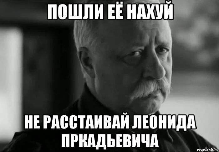 пошли её нахуй не расстаивай леонида пркадьевича, Мем Не расстраивай Леонида Аркадьевича