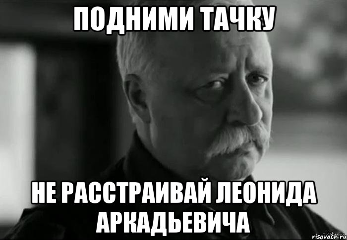 подними тачку не расстраивай леонида аркадьевича, Мем Не расстраивай Леонида Аркадьевича