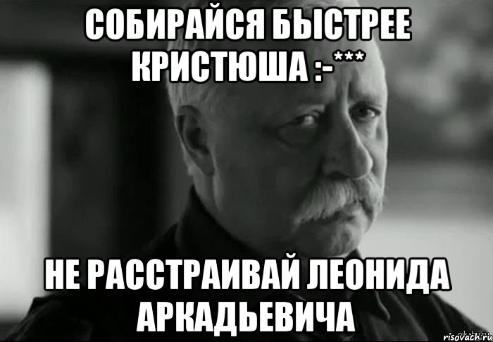 собирайся быстрее кристюша :-*** не расстраивай леонида аркадьевича, Мем Не расстраивай Леонида Аркадьевича